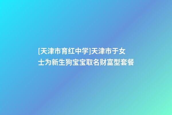 [天津市育红中学]天津市于女士为新生狗宝宝取名财富型套餐-第1张-公司起名-玄机派